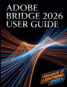 Adobe Bridge 2026 User Guide: The Complete Step-by-Step Masterclass to Digital Asset Management, Seamless Creative Cloud Integration, and Supercharging Your Workflow
