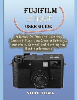 FUJIFILM X HALF USER GUIDE: A Hands-On Guide to Learning Compact Fixed-Lens Camera Settings, Autofocus Control, and Getting the Best Performance