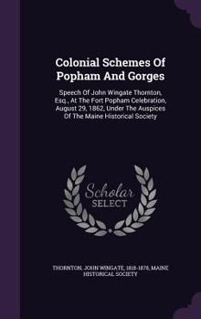 Colonial Schemes of Popham and Gorges: Speech of John Wingate Thornton, Esq., at the Fort Popham Celebration, August 29, 1862, Under the Auspices of the Maine Historical Society