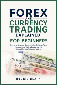 Forex and Currency Trading Explained for Beginners: How to Understand Currency Pairs, Exchange Rates, Forex Markets, Trading Basics, and the Risks of Foreign Exchange Trading