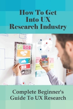 Paperback How To Get Into UX Research Industry: Complete Beginner's Guide To UX Research: What Ux Research Methods To Use? Book