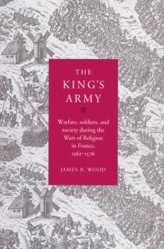 The King's Army: Warfare, Soldiers and Society During the Wars of Religion in France, 1562-76 - Book  of the Cambridge Studies in Early Modern History