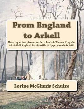 From England to Arkell: The Story of Two Pioneer Settlers, Lewis & Thomas King, Who Left Suffolk, England for the Wilds of Upper Canada in 1831: A Genealogy to 4 Generations Following Their Descendant