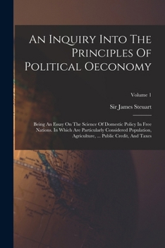 An Inquiry Into The Principles Of Political Oeconomy: Being An Essay On The Science Of Domestic Policy In Free Nations. In Which Are Particularly ... ... Public Credit, And Taxes, Volume 1