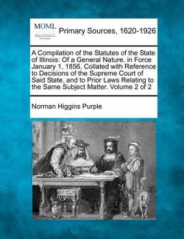 A Compilation of the Statutes of the State of Illinois: Of a General Nature, in Force January 1, 1856, Collated with Reference to Decisions of the ... to the Same Subject Matter. Volume 2 of 2