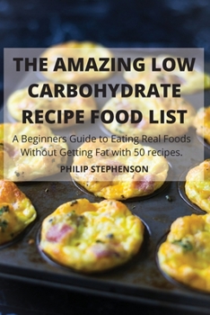 Paperback THE AMAZING LOW CARBOHYDRATE RECIPE FOOD LIST A Beginners Guide to Eating Real Foods Without Getting Fat with 50 recipes. Book