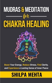 Mudras and Meditation for Chakra Healing: Boost Your Energy, Reduce Stress, Find Clarity, and Experience a Lasting Sense of Inner Peace