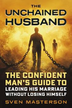 The Unchained Husband: The Confident Man’s Guide to Leading His Marriage Without Losing Himself