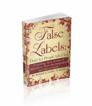 False Labels: Don't Let People Label You: 13 Uplifting Short Stories of Inspiration, Hope, Encouragement and Empowerment