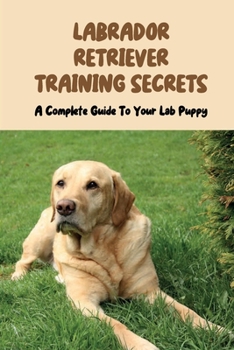 Paperback Labrador Retriever Training Secrets: A Complete Guide To Your Lab Puppy: Labrador Retriever Training Guide Book