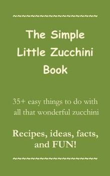 Paperback The Simple Little Zucchini Book: 35+ easy things to do with all that wonderful zucchini -- Recipes, ideas, facts, and FUN! Book