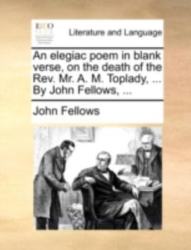 Paperback An Elegiac Poem in Blank Verse, on the Death of the Rev. Mr. A. M. Toplady, ... by John Fellows, ... Book