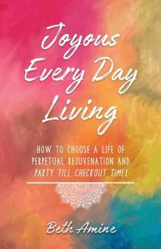 Paperback Joyous Every Day Living: How to Choose A Life of Perpetual Rejuvenation and Party Till Checkout Time Book