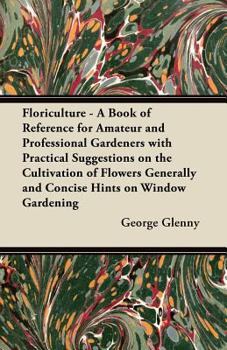 Paperback Floriculture - A Book of Reference for Amateur and Professional Gardeners with Practical Suggestions on the Cultivation of Flowers Generally and Conci Book