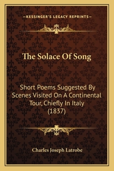 The Solace Of Song: Short Poems Suggested By Scenes Visited On A Continental Tour, Chiefly In Italy