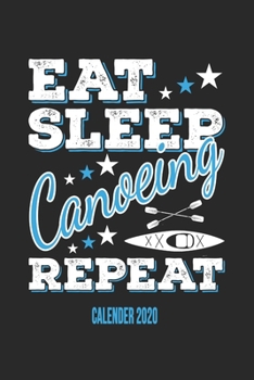 Eat Sleep Canoeing Repeat Calender 2020: Funny Cool Canoeing Calender 2020 | Monthly & Weekly Planner - 6x9 - 128 Pages - Cute Gift For for Canoeists, ... Canoeing Coaches, Instructors, Champions