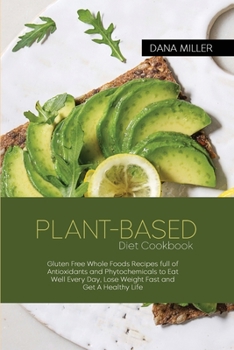 Plant-Based Diet Cookbook: Gluten Free Whole Foods Recipes full of Antioxidants and Phytochemicals to Eat Well Every Day, Lose Weight Fast and Get A ... Phytochemicals to Eat Well Every Day, Lose W