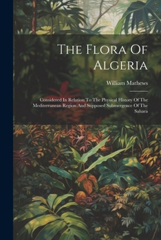 Paperback The Flora Of Algeria: Considered In Relation To The Physical History Of The Mediterranean Region And Supposed Submergence Of The Sahara Book