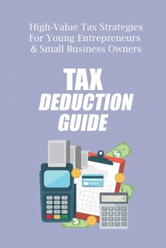 Tax Deductions Guide: High-Value Tax Strategies For Young Entrepreneurs & Small Business Owners: Small Business Tax Advice
