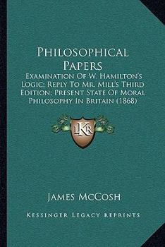 Philosophical Papers: Examination Of W. Hamilton's Logic; Reply To Mr. Mill's Third Edition; Present State Of Moral Philosophy In Britain