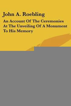 John A. Roebling; An Account of the Ceremonies at the Unveiling of a Monument to his Memory
