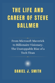 Paperback The life and career of Steve Ballmer: From Microsoft Maverick to Billionaire Visionary. The Unstoppable Rise of a Tech Titan Book