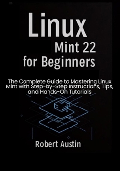 Linux Mint 22 for Beginners: The Complete Guide to Mastering Linux Mint with Step-by-Step Instructions, Tips, and Hands-On Tutorials