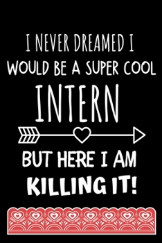 I Never Dreamed I Would Be a Super Cool Intern but Here I Am Killing It!: Intern Gifts for Men Blank Lined Notebook for Intern Appreciation Best Intern Gifts Ideas for Women