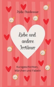 Liebe und andere Irrtümer: Kurzgeschichten, Fabeln und Märchen