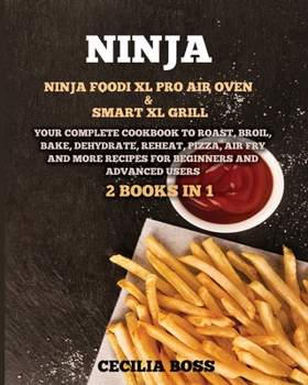 Ninja: 2 BOOKS IN 1: Ninja Foodi XL Pro Air Oven & Smart XL Grill. Your Complete Cookbook to Roast, Broil, Bake, Dehydrate, Reheat, Pizza, Air Fry and More Recipes for Beginners and Advanced Users