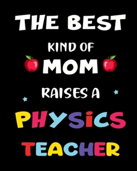 The best kind of mom raises a physics teacher: A teacher  8 X 10 inch & 150 pages premium appreciation notebook journal makes a great gift for teacher  or preschooler in your life.