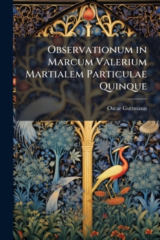 Observationum in Marcum Valerium Martialem Particulae Quinque: Dissertatio Inauguralis Philologica (Classic Reprint)