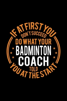 If At First You Don't Succeed Do What Your Badminton Coach Told You At The Start: Lined Journal, 120 Pages, 6x9 Sizes, Funny Badminton Player and Coach Notebook Gift for Team Coaches