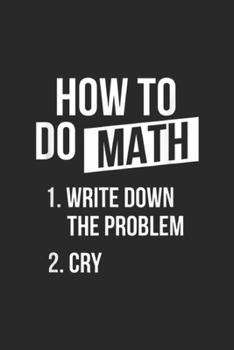 How To Do Math 1.Write Down The Problem 2.Cry: How To Do Math Write Down The Problem Cry For Math Journal/Notebook Blank Lined Ruled 6x9 100 Pages