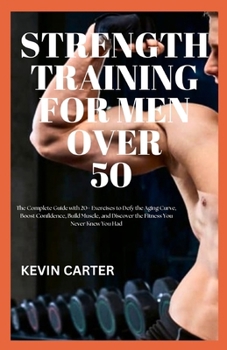 Paperback Strength Training for Men Over 50: The Complete Guide with 20+ Exercises to Defy the Aging Curve, Boost Confidence, Build Muscle, and Discover the Fit Book