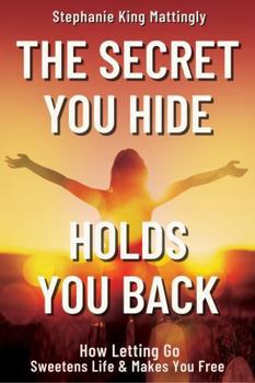 The Secret You Hide Holds You Back: How Letting Go Sweetens Life & Makes You Free