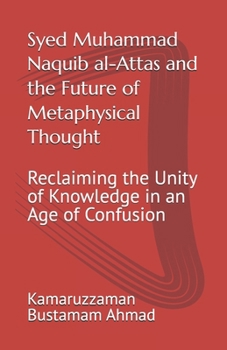 Syed Muhammad Naquib al-Attas and the Future of Metaphysical Thought: Reclaiming the Unity of Knowledge in an Age of Confusion