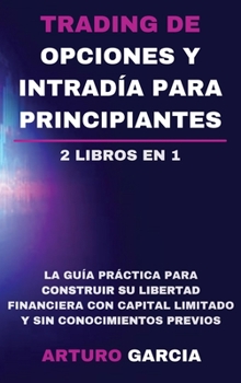 Trading de opciones y intrad�a para principiantes: La gu�a pr�ctica para construir su libertad financiera con capital limitado y sin conocimientos previos