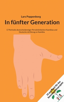 In fünfter Generation: 17 Portraits deutschstämmiger Persönlichkeiten Namibias und Deutsche mit Bezug zu Namibia