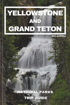 YELLOWSTONE AND GRAND TETON NATIONAL PARKS TRIP GUIDE: Embark on the Ultimate Journey through America's Majestic Wilderness: Exclusive Insider Tips, Hidden Treasures, and Unmissable Wonders