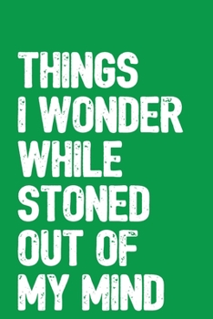 Things I Wonder While Stoned Out Of My Mind: 6x9 Blank Lined Notebook / Journal with Sativa Pot Leaf (Paperback, Green Cover) - Funny Weed Novelty Gift for Stoners & Marijuana and Cannabis Lovers