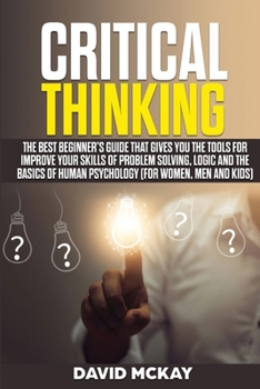 Paperback Critical Thinking: The Best Beginner's Guide that Gives You the Tools for Improve your Skills of Problem Solving, Logic and the Basics of Book