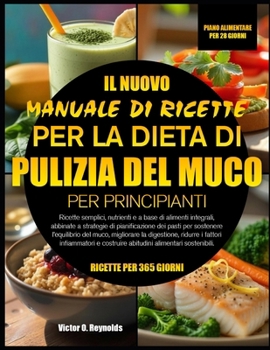 IL NUOVO MANUALE DI RICETTE PER LA DIETA DI PULIZIA DEL MUCO PER PRINCIPIANTI: Ricette semplici, nutrienti e a base di alimenti integrali, abbinate a ... migliorare la digestione, (Italian Edition)