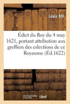 Paperback Édict Du Roy Du 4 May 1621, Attribuant Aux Greffiers Des Eslections de CE Royaume, de 6 Deniers: Pour Livre Sur Les Deniers Qui s'Imposeront Et Se Lèv [French] Book