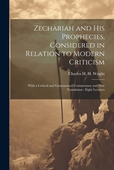Zechariah and his Prophecies, Considered in Relation to Modern Criticism: With a Critical and Grammatical Commentary and new Translation: Eight Lectures
