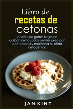 Libro de recetas de cetonas: Apetitosos gofres bajos en carbohidratos para perder peso con comodidad y mantener su dieta cetogénica