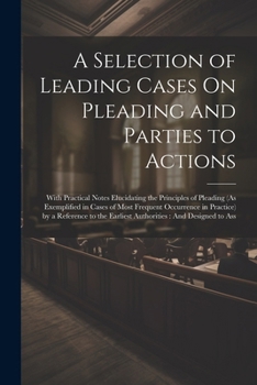 Paperback A Selection of Leading Cases On Pleading and Parties to Actions: With Practical Notes Elucidating the Principles of Pleading (As Exemplified in Cases Book
