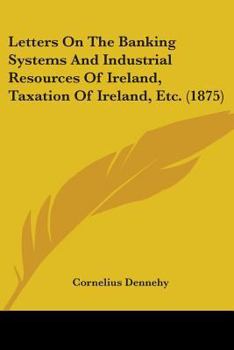 Letters On The Banking Systems And Industrial Resources Of Ireland, Taxation Of Ireland, Etc.