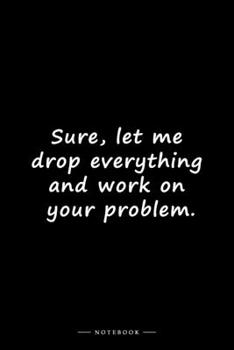 Sure, let me drop everything and work on your problem.: Lined notebook (6x9 inches)