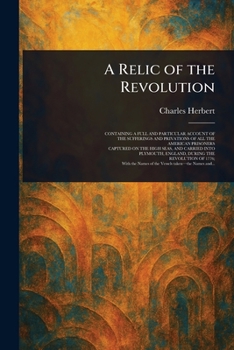 A Relic of the Revolution, Containing a Full and Particular Account of the Sufferings and Privations of All the American Prisoners Captured on the ... England, During the Revolution of 1776;